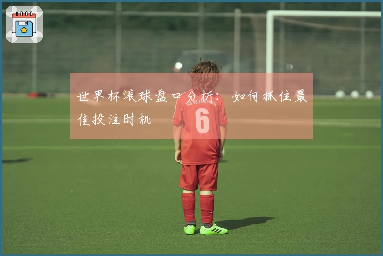 世界杯滚球盘口分析：如何抓住最佳投注时机